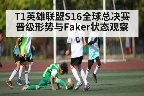 T1英雄联盟S16全球总决赛晋级形势与Faker状态观察